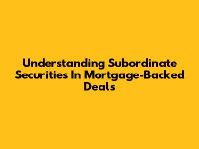 Understanding Subordinate Securities In Mortgage-Backed Deals