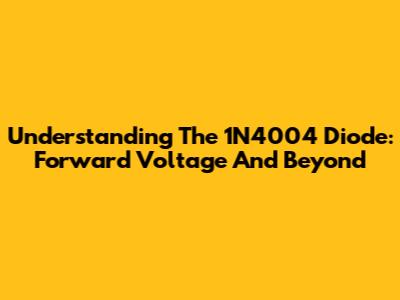 Understanding The 1N4004 Diode: Forward Voltage And Beyond