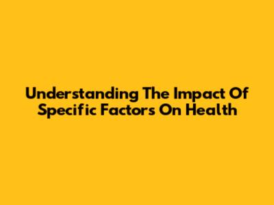 Understanding The Impact Of Specific Factors On Health