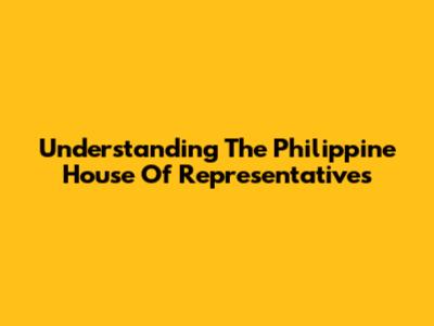 Understanding The Philippine House Of Representatives