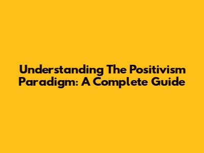 Understanding The Positivism Paradigm: A Complete Guide