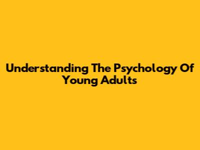 Understanding The Psychology Of Young Adults
