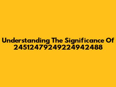 Understanding The Significance Of 24512479249224942488