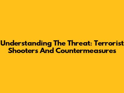 Understanding The Threat: Terrorist Shooters And Countermeasures
