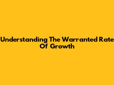 Understanding The Warranted Rate Of Growth