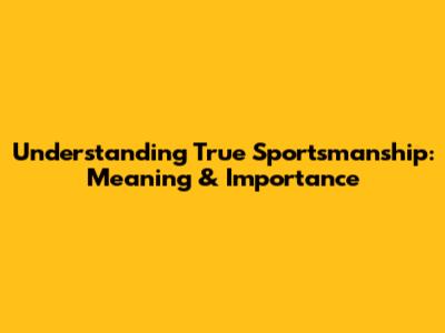 Understanding True Sportsmanship: Meaning & Importance