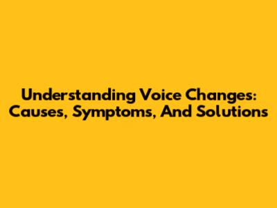 Understanding Voice Changes: Causes, Symptoms, And Solutions