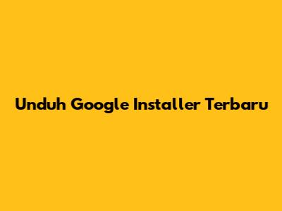 Unduh Google Installer Terbaru