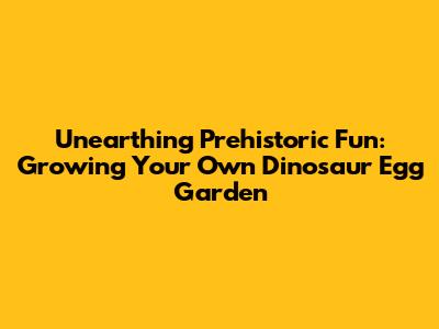 Unearthing Prehistoric Fun: Growing Your Own Dinosaur Egg Garden