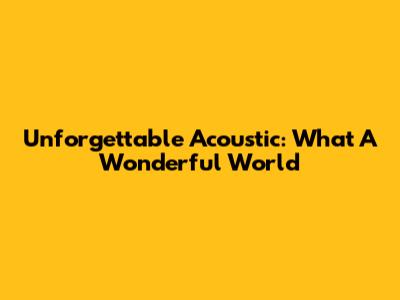 Unforgettable Acoustic: 'What A Wonderful World'