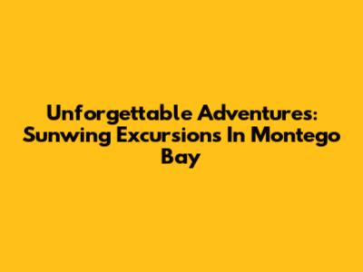 Unforgettable Adventures: Sunwing Excursions In Montego Bay