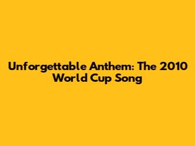 Unforgettable Anthem: The 2010 World Cup Song