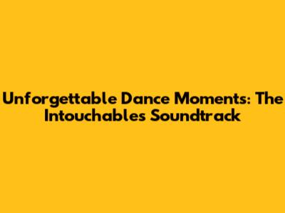 Unforgettable Dance Moments: The 'Intouchables' Soundtrack