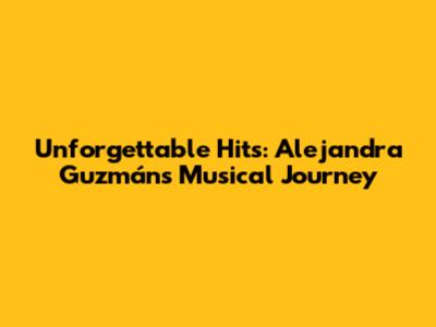 Unforgettable Hits: Alejandra Guzmán's Musical Journey