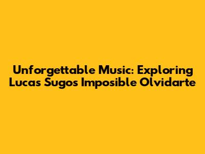 Unforgettable Music: Exploring Lucas Sugo's 'Imposible Olvidarte'