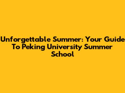 Unforgettable Summer: Your Guide To Peking University Summer School
