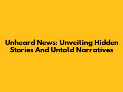 Unheard News: Unveiling Hidden Stories And Untold Narratives
