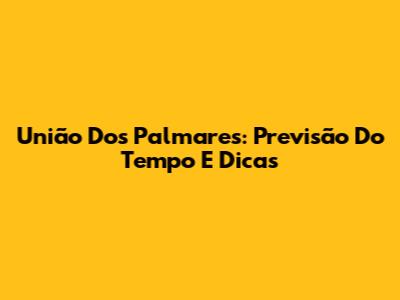 União Dos Palmares: Previsão Do Tempo E Dicas