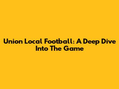 Union Local Football: A Deep Dive Into The Game