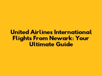 United Airlines International Flights From Newark: Your Ultimate Guide
