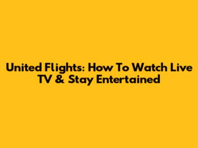 United Flights: How To Watch Live TV & Stay Entertained