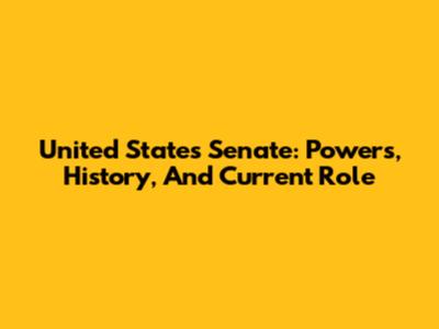 United States Senate: Powers, History, And Current Role