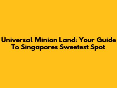 Universal Minion Land: Your Guide To Singapore's Sweetest Spot