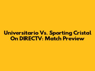 Universitario Vs. Sporting Cristal On DIRECTV: Match Preview