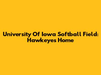 University Of Iowa Softball Field: Hawkeyes Home