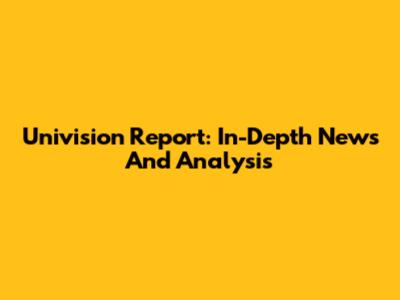 Univision Report: In-Depth News And Analysis