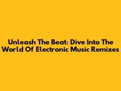 Unleash The Beat: Dive Into The World Of Electronic Music Remixes