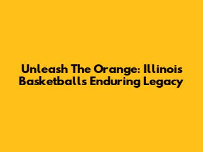 Unleash The Orange: Illinois Basketball's Enduring Legacy