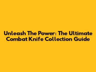 Unleash The Power: The Ultimate Combat Knife Collection Guide
