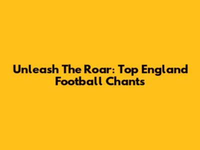 Unleash The Roar: Top England Football Chants