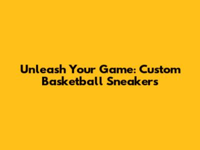 Unleash Your Game: Custom Basketball Sneakers