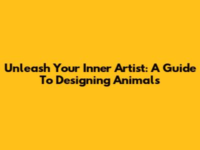 Unleash Your Inner Artist: A Guide To Designing Animals