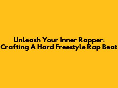 Unleash Your Inner Rapper: Crafting A Hard Freestyle Rap Beat