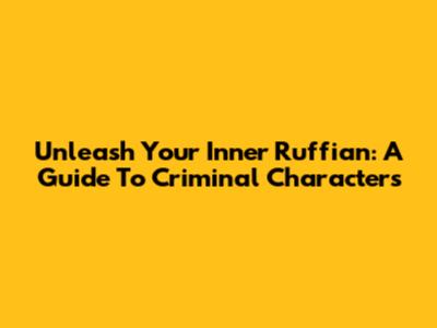Unleash Your Inner Ruffian: A Guide To Criminal Characters