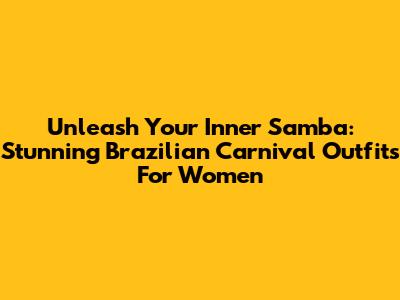 Unleash Your Inner Samba: Stunning Brazilian Carnival Outfits For Women
