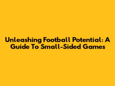 Unleashing Football Potential: A Guide To Small-Sided Games