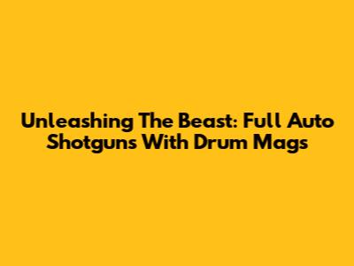 Unleashing The Beast: Full Auto Shotguns With Drum Mags
