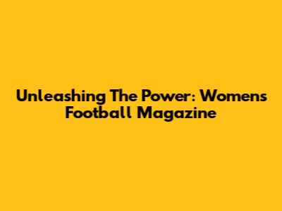 Unleashing The Power: Women's Football Magazine