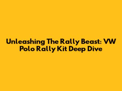 Unleashing The Rally Beast: VW Polo Rally Kit Deep Dive