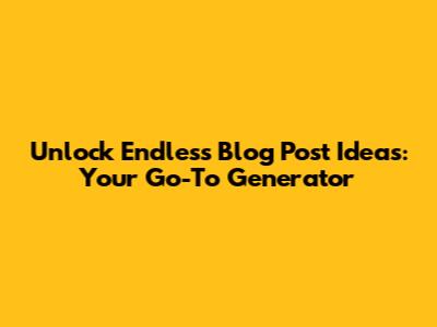 Unlock Endless Blog Post Ideas: Your Go-To Generator