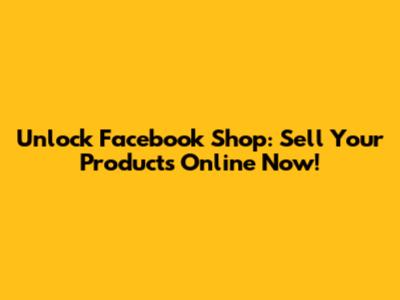 Unlock Facebook Shop: Sell Your Products Online Now!
