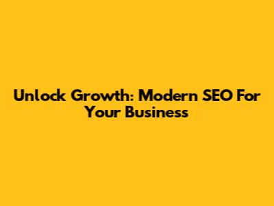 Unlock Growth: Modern SEO For Your Business
