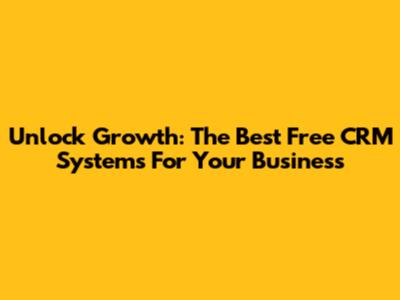 Unlock Growth: The Best Free CRM Systems For Your Business