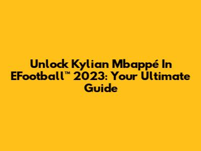 Unlock Kylian Mbappé In EFootball™ 2023: Your Ultimate Guide