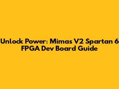 Unlock Power: Mimas V2 Spartan 6 FPGA Dev Board Guide
