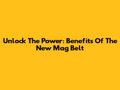 Unlock The Power: Benefits Of The New Mag Belt
